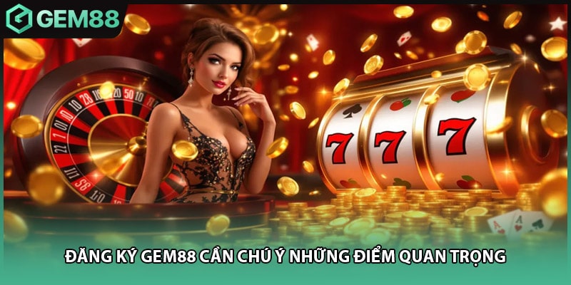 Đăng ký GEM88 cần chú ý những điểm quan trọng